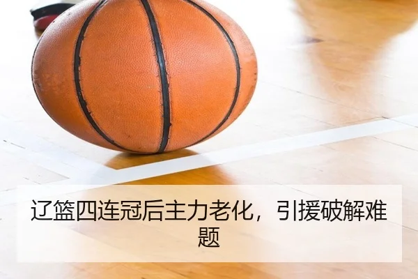 辽篮四连冠后主力老化,引援破解难题